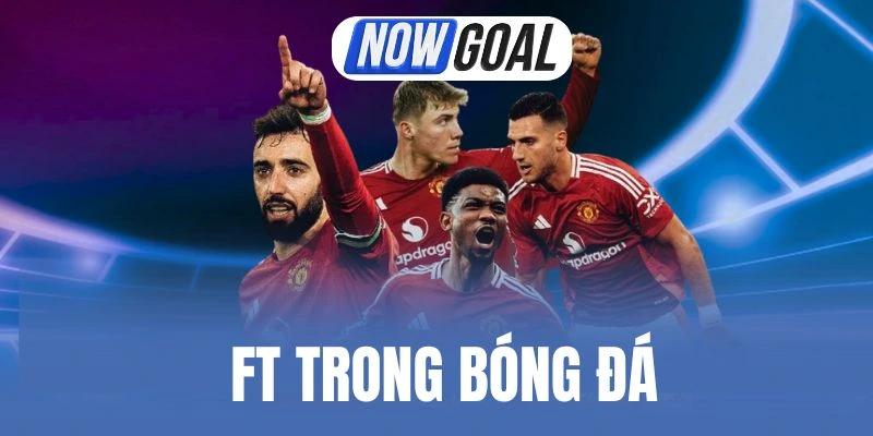 FT Trong Bóng Đá – Đọc Kết Quả, Hiểu Trọn Cục Diện Trận Đấu