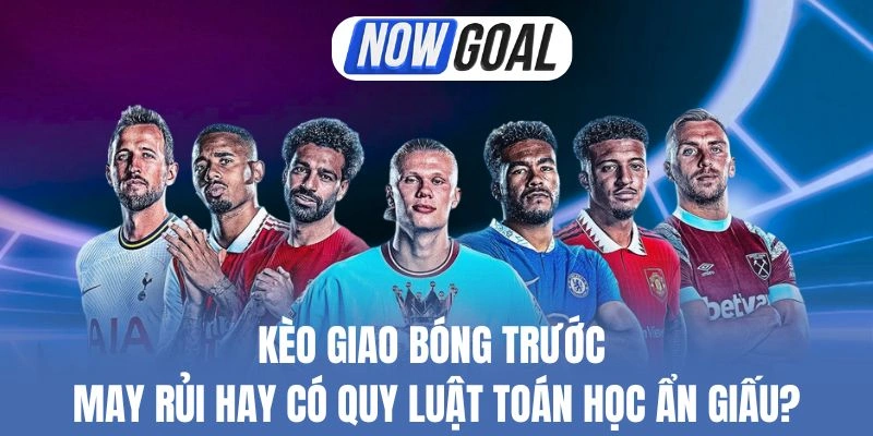 Kèo Giao Bóng Trước – May Rủi Hay Có Quy Luật Toán Học Ẩn Giấu?
