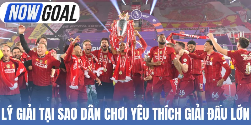 Lý giải tại sao dân chơi yêu thích các giải đấu lớn